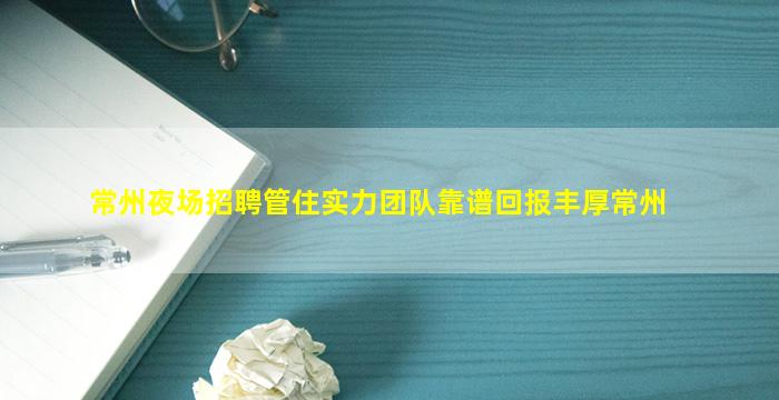 常州夜场招聘管住实力团队靠谱回报丰厚常州